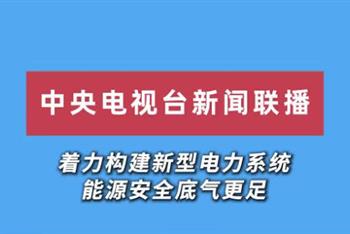 中央电视台新闻联播：着力构建新型电力系统 能源安全底气更足